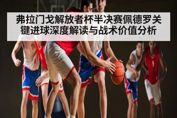 弗拉门戈解放者杯半决赛佩德罗关键进球深度解读与战术价值分析