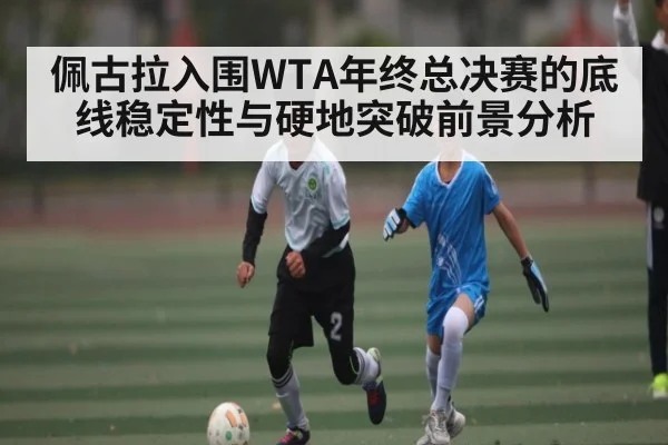 佩古拉入围WTA年终总决赛的底线稳定性与硬地突破前景分析 - Kaiyun China