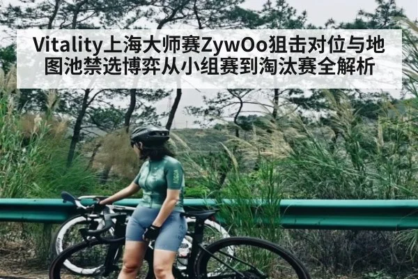 Vitality上海大师赛ZywOo狙击对位与地图池禁选博弈从小组赛到淘汰赛全解析 | Kaiyun China